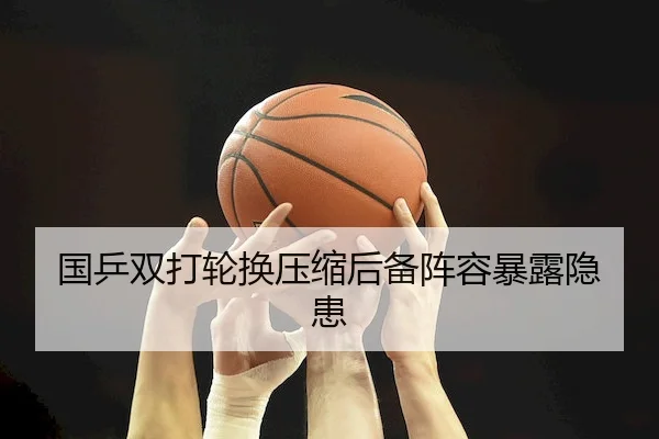 国乒双打轮换压缩后备阵容暴露隐患